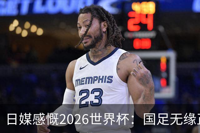 日媒感慨2026世界杯：国足无缘正赛，中国球迷只剩裁判可关注