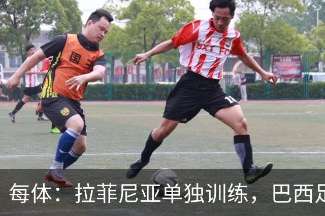 每体：拉菲尼亚单独训练，巴西足协表示这只是出于负荷管理考量