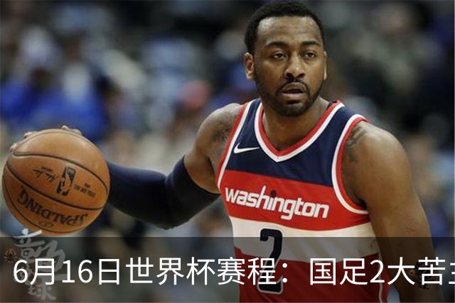 6月16日世界杯赛程：国足2大苦主首秀！CCTV5直播世界杯！世界杯赛程表一览